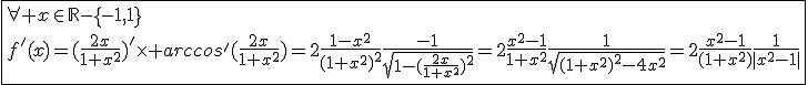 3$\fbox{\forall x\in\mathbb{R}-\{-1,1\}\\f'(x)=(\frac{2x}{1+x^2})'\times arccos'(\frac{2x}{1+x^2})=2\frac{1-x^2}{(1+x^2)^2}\frac{-1}{sqrt{1-(\frac{2x}{1+x^2})^2}}=2\frac{x^2-1}{1+x^2}\frac{1}{sqrt{(1+x^2)^2-4x^2}}=2\frac{x^2-1}{(1+x^2)}\frac{1}{|x^2-1|}}