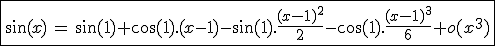 3$\fbox{\sin(x)\,=\,\sin(1)+\cos(1).(x-1)-\sin(1).\fr{(x-1)^2}{2}-\cos(1).\fr{(x-1)^3}{6}+o(x^3)