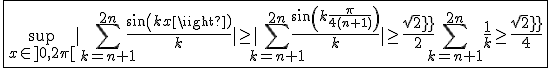 3$\fbox{\sup_{x\in]0,2\pi[}|\Bigsum_{k=n+1}^{2n}\frac{sin(kx)}{k}|\ge|\Bigsum_{k=n+1}^{2n}\frac{sin(k\frac{\pi}{4(n+1)})}{k}|\ge\frac{sqrt2}{2}\Bigsum_{k=n+1}^{2n}\frac{1}{k}\ge\frac{sqrt2}{4}}