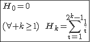 3$\fbox{H_0=0\\(\forall k\ge1)\hspace{5}\hspace{5}H_k=\Bigsum_{i=1}^{2^k-1}\frac{1}{i}}