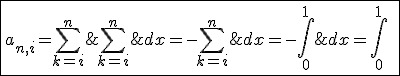 3$\fbox{a_{n,i}=\Bigsum_{k=i}^{n}\;(-1)^k\;\int_{0}^{1}x^{k-1}\;dx=-\Bigsum_{k=i}^{n}\;\int_{0}^{1}(-x)^{k-1}\;dx=-\int_{0}^{1}\;\left(\;\Bigsum_{k=i}^{n}\;(-x)^{k-1}\right)\;dx=\int_{0}^{1}\;\frac{(-x)^n-(-x)^{i-1}}{1+x}dx