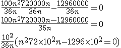 3$\frac{100n^2}{36n}+\frac{720000n}{36n}-\frac{12960000}{36n}=0
 \\ \frac{100n^2+720000n-12960000}{36n}=0
 \\ \frac{10^2}{36n}(n^2+72\time 10^2n - 1296\time 10^2=0)
 \\ 