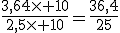 3$\frac{3,64\times 10}{2,5\times 10}=\frac{36,4}{25}