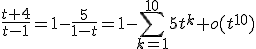 3$\frac{t+4}{t-1}=1-\frac5{1-t}=1-\Bigsum_{k=1}^{10}5t^k+o(t^{10})