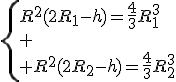 3$\left\{R^2(2R_1-h)=\frac{4}{3}R_1^3\\
 \\ R^2(2R_2-h)=\frac{4}{3}R_2^3\right.