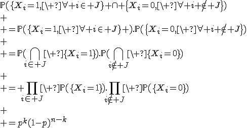 3$\mathbb{P}(\{X_i=1,\ \forall i\in J\} \cap \{X_i=0,\ \forall i \notin J\})\\
 \\ =\mathbb{P}(\{X_i=1,\ \forall i\in J\} ).\mathbb{P}(\{X_i=0,\ \forall i \notin J\})\\
 \\ =\mathbb{P}(\Bigcap_{i\in J}\ \{X_i=1\}).\mathbb{P}(\Bigcap_{i\notin J}\ \{X_i=0\})\\
 \\ = \Bigprod_{i\in J}\ \mathbb{P}(\{X_i=1\}).\Bigprod_{i\notin J}\ \mathbb{P}(\{X_i=0\})\\
 \\ =p^k(1-p)^{n-k}