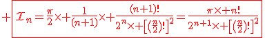 3$\red \fbox{\cal{I}_n=\fr{\pi}{2}\times \fr{1}{(n+1)}\times \fr{(n+1)!}{2^n\times \[\(\fr{n}{2}\)!\]^2}=\fr{\pi\times n!}{2^{n+1}\times \[\(\fr{n}{2}\)!\]^2}