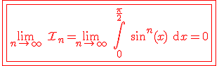 3$\red \fbox{\fbox{\lim_{n\to +\infty} \ \cal{I}_n=\lim_{n\to +\infty} \ \Bigint_0^{\fr{\pi}{2}} \ \sin^n(x) \text{d}x=0