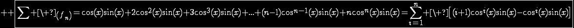 3$\reverse \opaque \fbox{\Bigsum \ _{\(f_n\)}=\cos(x)\sin(x)+2\cos^2(x)\sin(x)+3\cos^3(x)\sin(x)+...+(n-1)\cos^{n-1}(x)\sin(x)+n\cos^n(x)\sin(x)=\Bigsum_{i=1}^n \ \[(i+1)\cos^i(x)\sin(x)-\cos^i(x)\sin(x)\]