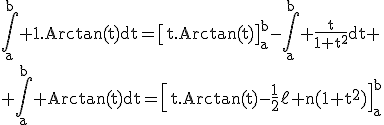3$\rm\Bigint_a^b 1.Arctan(t)dt=\[t.Arctan(t)\]_a^b-\Bigint_a^b \fr{t}{1+t^2}dt
 \\ \Bigint_a^b Arctan(t)dt=\[t.Arctan(t)-\fr12\ell n(1+t^2)\]_a^b
