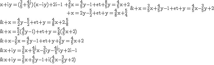 3$\rm\begin{tabular}x+iy=(\frac{3}{5}+\frac{4i}{5})(x-iy)+2i-1&\Leftrightarrow&x+iy=\frac{3}{5}x+\frac{4i}{5}x-\frac{3}{5}iy-\frac{4i}{5}iy+2i-1\\&\Leftrightarrow&x+iy=\frac{3}{5}x+\frac{4}{5}y-1+i(\frac{4}{5}x-\frac{3}{5}y+2)\\&\Leftrightarrow&\rm x=\frac{3}{5}x+\frac{4}{5}y-1 et y=\frac{4}{5}x-\frac{3}{5}y+2\\&\Leftrightarrow&\rm x-\frac{3}{5}x=\frac{4}{5}y-1 et y+\frac{3}{5}y=\frac{4}{5}x+2\\&\Leftrightarrow&\rm \frac{2}{5}x=\frac{4}{5}y-1 et \frac{8}{5}y=\frac{4}{5}x+2\\&\Leftrightarrow&\rm x=\frac{5}{2}(\frac{4}{5}y-1) et y=\frac{5}{8}(\frac{4}{5}x+2)\\&\Leftrightarrow&\rm x=\frac{4}{2}y-\frac{5}{2} et y=\frac{4}{8}x+2.\frac{5}{8}\\&\Leftrightarrow&\rm x=2y-\frac{5}{2} et y=\frac{4}{8}x+\frac{5}{4}\end{tabular}
