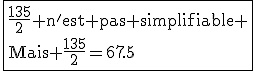 3$\rm\fbox{\frac{135}{2} n'est pas simplifiable \\Mais \frac{135}{2}=67.5}