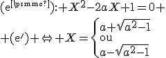 3$\rm{(e'): }X^2-2aX+1=0
 \\ \rm{(e') \Leftright }X=\{a+\sqrt{a^2-1^}\\\rm{ou}\\a-\sqrt{a^2-1