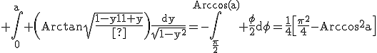 3$\rm \Bigint_{0}^{a} \(Arctan\sqrt{\frac{1-y}{1+y}}\)\frac{dy}{\sqrt{1-y^{2}}}=-\Bigint_{\frac{\pi}{2}}^{Arccos(a)} \frac{\phi}{2}d\phi=\frac{1}{4}\[\frac{\pi^{2}}{4}-Arccos^{2}a\]