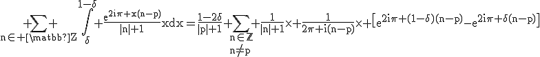 3$\rm \Bigsum_{n\in \matbb{Z}} \Bigint_{\delta}^{1-\delta} \frac{e^{2i\pi x(n-p)}}{|n|+1}xdx=\frac{1-2\delta}{|p|+1}+\Bigsum_{n\in\mathbb{Z}\\n\no=p} \frac{1}{|n|+1}\times \frac{1}{2\pi i(n-p)}\times \[e^{2i\pi (1-\delta)(n-p)}-e^{2i\pi \delta(n-p)}\]