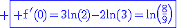 3$\rm \blue\fbox{%20f'(0)=3ln(2)-2ln(3)=\ln\(\fra{8}{9}\)