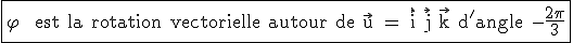 3$\rm \fbox{\varphi_{ } est la rotation vectorielle autour de \vec{u} = \vec{i}+\vec{j}+\vec{k} d'angle -\frac{2\pi}{3}}