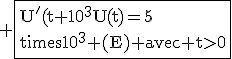 3$\rm \fbox{U^'(t)+10^3U(t)=5\times10^3 (E) avec t>0
