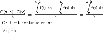 3$\rm \frac{G(x+h)-G(x)}{h} = \frac{\Bigint_a^{x+h}f(t) dt - \Bigint_a^{x}f(t) dt }{h} = \frac{\Bigint_x^{x+h}f(t) dt}{h}
 \\ 
 \\ Or f est continue en x:
 \\ 
 \\ 
 \\ \forall \epsilon, \exists h ; \forall t\in [0;h], f(x)-\epsilon \leq f(t) \leq f(x)+\epsilon
 \\ 
 \\ En integrant entre x et (x+h)(a gauche et a droite, les fonctions sont constantes),
 \\  puis en divisant par h, on obtient:
 \\ 
 \\ \frac{h.(f(x)-\epsilon)}{h}\leq \frac{\Bigint_x^{x+h}f(t) dt}{h}\leq \frac{h.(f(x)+\epsilon)}{h}
 \\ 
 \\ soit 
 \\ f(x)-\epsilon\leq \frac{G(x+h) - G(x)}{h}\leq f(x)+\epsilon
 \\ 
 \\ Le theoreme des gendarmes te dit que \frac{G(x+h) - G(x)}{h} tend vers f(x).
 \\ 
 \\ Conclusion: G est une primitive de f.