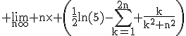3$\rm \lim_{n\infty} n\times \(\frac{1}{2}ln(5)-\Bigsum_{k=1}^{2n} \frac{k}{k^{2}+n^{2}}\)
