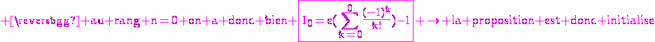 3$\rm \magenta au rang n=0 on a donc bien \fbox{I_0=e(\Bigsum_{k=0}^0\frac{(-1)^k}{k!})-1} \rightarrow la proposition est donc initialise
