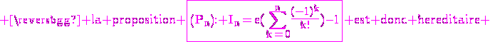 3$\rm \magenta la proposition \fbox{\(P_n\): I_n=e(\Bigsum_{k=0}^n\frac{(-1)^k}{k!})-1} est donc hereditaire 