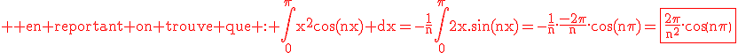 3$\rm \red en reportant on trouve que : \Bigint_0^{\pi}x^2\cos(nx) dx=-\frac{1}{n}\Bigint_0^{\pi}2x.\sin(nx)=-\frac{1}{n}.\frac{-2\pi}{n}.\cos(n\pi)=\fbox{\frac{2\pi}{n^2}.cos(n\pi)