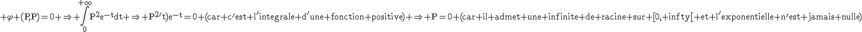 3$\rm \varphi (P,P)=0 \Rightarrow \Bigint_0^{+\infty}P^2e^{-t}dt \Rightarrow P^2't)e^{-t}=0 (car c'est l'integrale d'une fonction positive) \Rightarrow P=0 (car il admet une infinite de racine sur [0,+infty[ et l'exponentielle n'est jamais nulle)