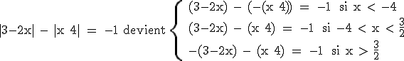 3$\rm |3-2x| - |x+4| = -1 devient \{ (3-2x) - (-(x+4)) = -1 \ si x < -4 \\ (3-2x) - (x+4) = -1 \ si -4 < x < \frac{3}{2}\\ -(3-2x) - (x+4) = -1 \ si x > \frac{3}{2}