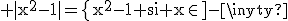 3$\rm |x^{2}-1|=\{{x^{2}-1 si x\in]-\infty;-1[\cup]1;+\infty[\\0 si x\in\{-1;1\}\\1-x^{2} si x\in]-1;1[