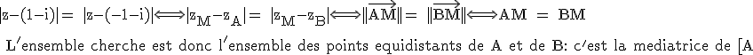 3$\rm |z-(1-i)|= |z-(-1-i)|\Longleftrightarrow |z_M-z_A|= |z_M-z_B|\Longleftrightarrow ||\vec{AM}||= ||\vec{BM}||\Longleftrightarrow AM = BM
 \\ 
 \\ L'ensemble cherche est donc l'ensemble des points equidistants de A et de B: c'est la mediatrice de [A;B]
