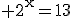 3$\rm 2^{x}=13