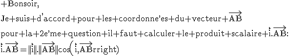 3$\rm Bonsoir,\\Je suis d^,accord pour les coordonne^,es du vecteur \vec{AB}\\pour la 2e^,me question il faut calculer le produit scalaire \vec{i}.\vec{AB}:\\\vec{i}.\vec{AB}=||\vec{i}||.||\vec{AB}||cos(\vec{i},\vec{AB})