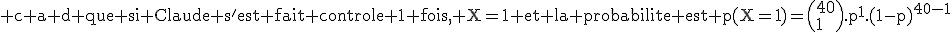 3$\rm c a d que si Claude s'est fait controle 1 fois, X=1 et la probabilite est p(X=1)=\(40\\1\).p^1.(1-p)^{40-1}
