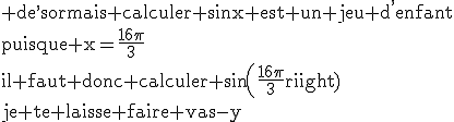 3$\rm de^,sormais calculer sinx est un jeu d^,enfant\\puisque x=\frac{16\pi}{3}\\il faut donc calculer sin(\frac{16\pi}{3})\\je te laisse faire vas-y