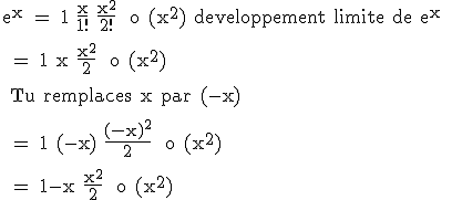 3$\rm e^x = 1+\frac{x}{1!}+\frac{x^2}{2!}+ o (x^2) developpement limite de e^x
 \\ 
 \\ = 1+x+\frac{x^2}{2}+ o (x^2)
 \\ 
 \\ Tu remplaces x par (-x)
 \\ 
 \\ = 1+(-x)+\frac{(-x)^2}{2}+ o (x^2)
 \\ 
 \\ = 1-x+\frac{x^2}{2}+ o (x^2)