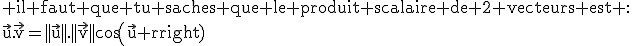3$\rm il faut que tu saches que le produit scalaire de 2 vecteurs est :\\\vec{u}.\vec{v}=||\vec{u}||.||\vec{v}||cos(\vec{u} ; \vec{v})