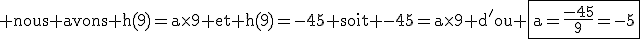 3$\rm nous avons h(9)=a\times9 et h(9)=-45 soit -45=a\times9 d'ou \fbox{a=\frac{-45}{9}=-5