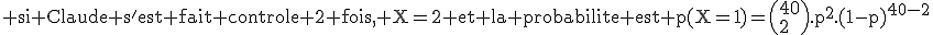 3$\rm si Claude s'est fait controle 2 fois, X=2 et la probabilite est p(X=1)=\(40\\2\).p^2.(1-p)^{40-2}