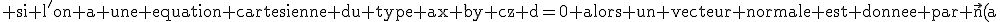 3$\rm si l'on a une equation cartesienne du type ax+by+cz+d=0 alors un vecteur normale est donnee par \vec{n}(a;b;c)