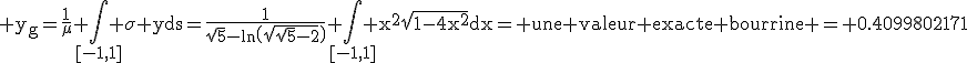 3$\rm y_{g}=\frac{1}{\mu} \Bigint_{[-1,1]} \sigma yds=\frac{1}{\sqrt{5}-ln\(\sqrt{\sqrt{5}-2}\)} \Bigint_{[-1,1]} x^{2}\sqrt{1-4x^{2}}dx= une valeur exacte bourrine = 0.4099802171