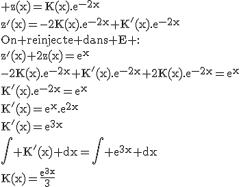 3$\rm z(x)=K(x).e^{-2x}\\z'(x)=-2K(x).e^{-2x}+K'(x).e^{-2x}\\On reinjecte dans E :\\z'(x)+2z(x)=e^x\\-2K(x).e^{-2x}+K'(x).e^{-2x}+2K(x).e^{-2x}=e^x\\K'(x).e^{-2x}=e^x\\K'(x)=e^x.e^{2x}\\K'(x)=e^{3x}\\\Bigint K'(x) dx=\Bigint e^{3x} dx\\K(x)=\frac{e^{3x}}{3}
