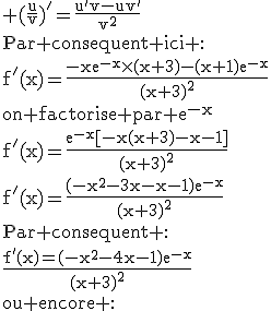 3$\textrm (\frac{u}{v})'=\frac{u'v-uv'}{v^2}\\Par consequent ici :\\f'(x)=\frac{-xe^{-x}\times(x+3)-(x+1)e^{-x}}{(x+3)^2}\\on factorise par e^{-x}\\f'(x)=\frac{e^{-x}[-x(x+3)-x-1]}{(x+3)^2}\\f'(x)=\frac{(-x^2-3x-x-1)e^{-x}}{(x+3)^2}\\Par consequent :\\\frac{f'(x)=(-x^2-4x-1)e^{-x}}{(x+3)^2}\\ou encore :