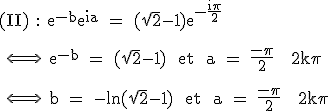 3$\textrm (II) : e^{-b}e^{ia} = (\sqrt{2}-1)e^{-\fra{i\pi}{2}}\\
 \\ 
 \\ \Longleftrightarrow \ e^{-b} = (\sqrt{2}-1) \ et \ a = \fra{-\pi}{2} + 2k\pi\\
 \\ 
 \\ \Longleftrightarrow \ b = -ln(\sqrt{2}-1) \ et \ a = \fra{-\pi}{2} + 2k\pi