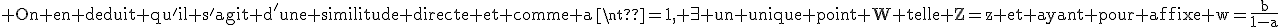 3$\textrm On en deduit qu'il s'agit d'une similitude directe et comme a\neq1, \exist un unique point W telle Z=z et ayant pour affixe w=\frac{b}{1-a}