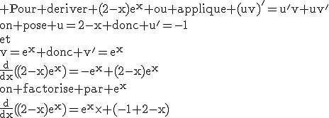 3$\textrm Pour deriver (2-x)e^x ou applique (uv)'=u'v+uv'\\on pose u=2-x donc u'=-1\\et\\v=e^x donc v'=e^x\\\frac{d}{dx}((2-x)e^x)=-e^x+(2-x)e^x\\on factorise par e^x\\\frac{d}{dx}((2-x)e^x)=e^x\times (-1+2-x)