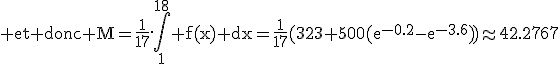 3$\textrm et donc M=\frac{1}{17}.\int_1^{18} f(x) dx=\frac{1}{17}(323+500(e^{-0.2}-e^{-3.6}))\approx42.2767