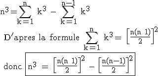3$\textrm n^3=\Bigsum_{k=1}^n k^3 - \Bigsum_{k=1}^{n-1} k^3
 \\ D'apres la formule \Bigsum_{k=1}^n k^3= \[\frac{n(n+1)}{2}\]^2
 \\ donc \fbox{n^3 = \[\frac{n(n+1)}{2}\]^2 - \[\frac{n(n-1)}{2}\]^2}