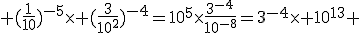 3$ (\frac{1}{10})^{-5}\times (\frac{3}{10^2})^{-4}=10^5\times\frac{3^{-4}}{10^{-8}}=3^{-4}\times 10^{13} 