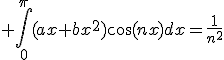 3$ \Bigint_{0}^{\pi}(ax+bx^2)\cos(nx)dx=\frac{1}{n^2}